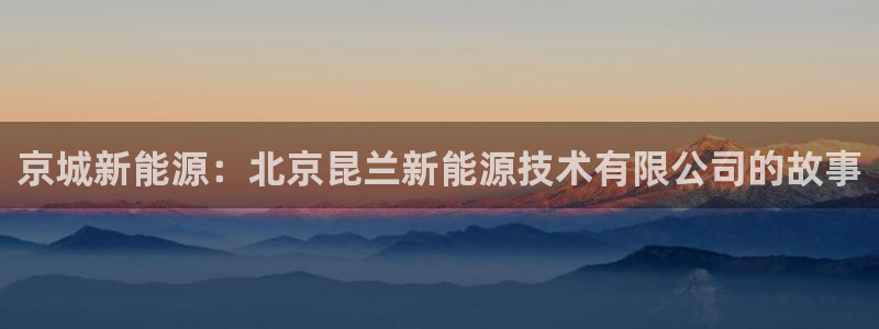 手机新宝gg：京城新能源：北京昆兰新能源