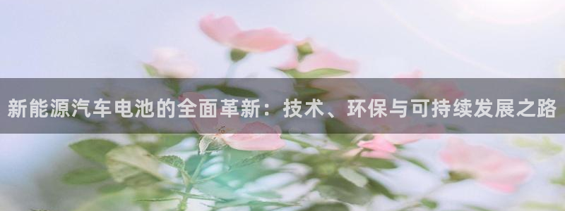 新宝gg cqdellar:新能源汽车电池的全面革新:技术、