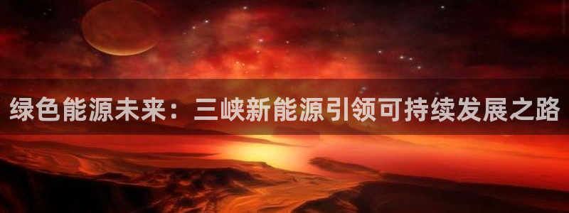 新宝gg娱乐上皇巢网:绿色能源未来:三峡新能源引领可持续发展