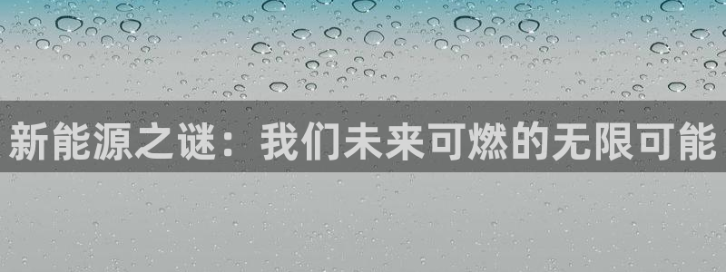 新宝gg 内部 8:新能源之谜:我们未来可燃的无限可能