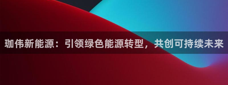 新宝娱gg:珈伟新能源:引领绿色能源转型,共创可持续未来
