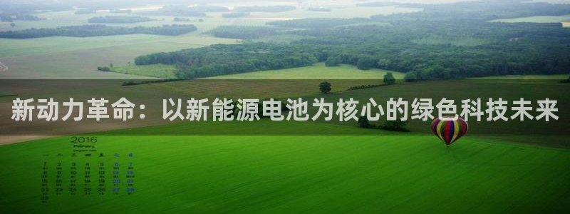 新宝gg账户注册:新动力革命:以新能源电池为核心的绿色科技未