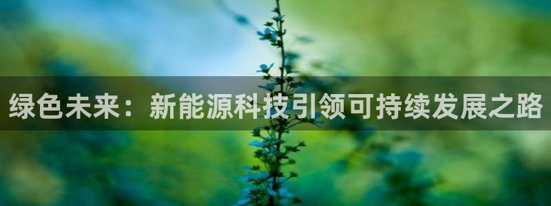 新宝gg登录地址:绿色未来:新能源科技引领可持续发展之路