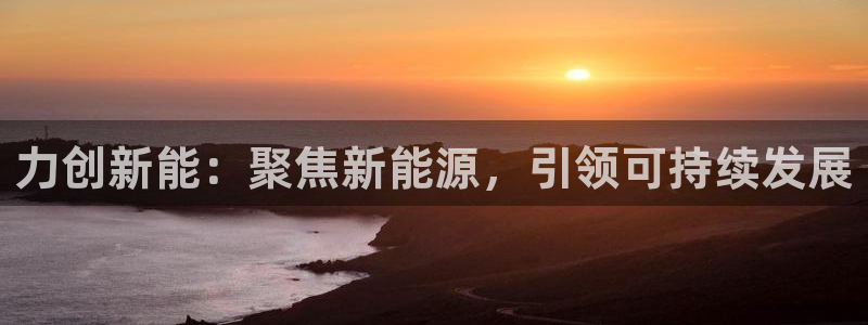 新宝gg套路:力创新能:聚焦新能源,引领可持续发展