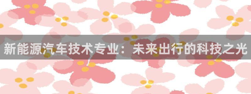 新宝gg 52360:新能源汽车技术专业:未来出行的科技之光